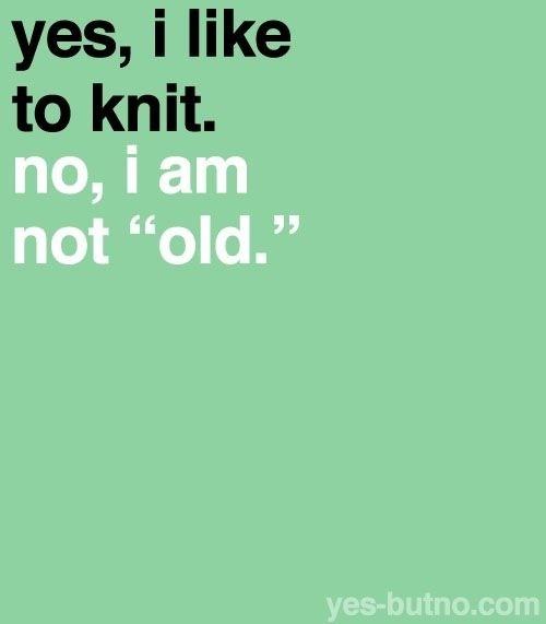 Yes, I like to knit. No, I am not «old»
